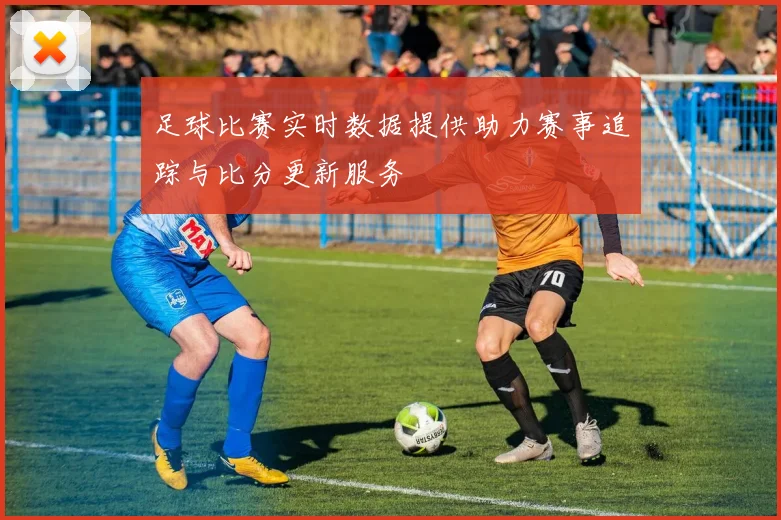 足球比赛实时数据提供助力赛事追踪与比分更新服务