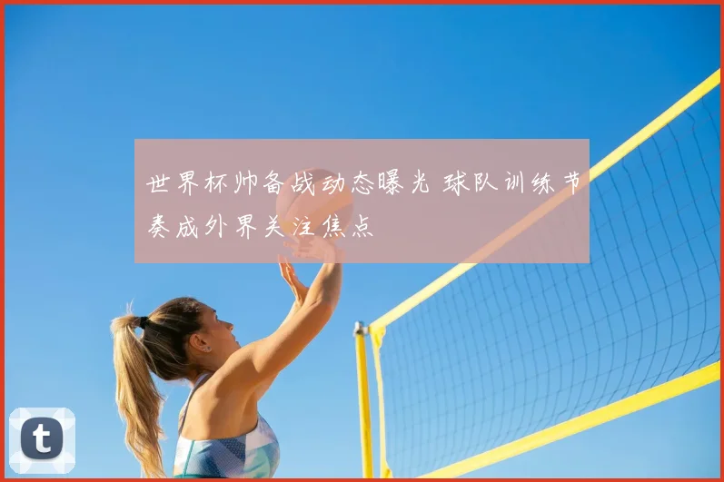 世界杯帅备战动态曝光 球队训练节奏成外界关注焦点