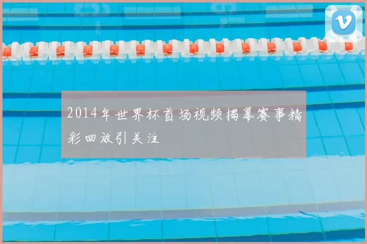 2014年世界杯首场视频揭幕赛事精彩回放引关注
