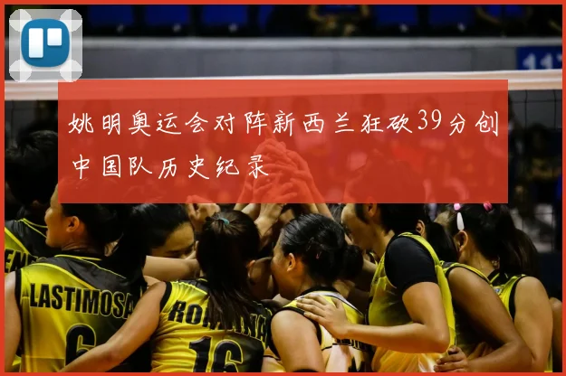 姚明奥运会对阵新西兰狂砍39分创中国队历史纪录