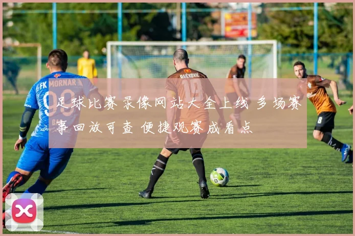 足球比赛录像网站大全上线 多场赛事回放可查 便捷观赛成看点