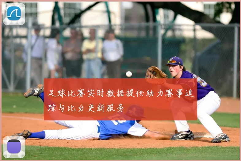 足球比赛实时数据提供助力赛事追踪与比分更新服务