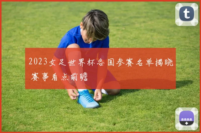 2023女足世界杯各国参赛名单揭晓 赛事看点前瞻