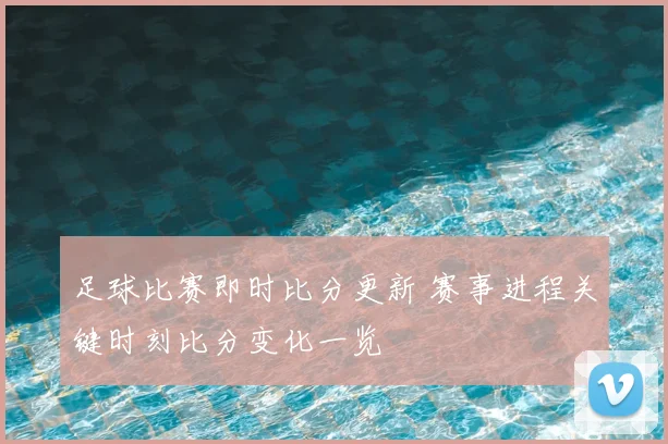 足球比赛即时比分更新 赛事进程关键时刻比分变化一览