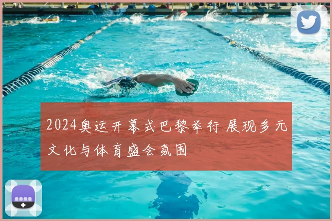 2024奥运开幕式巴黎举行 展现多元文化与体育盛会氛围