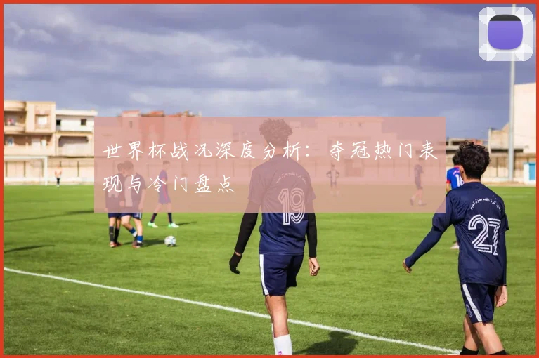 世界杯战况深度分析：夺冠热门表现与冷门盘点