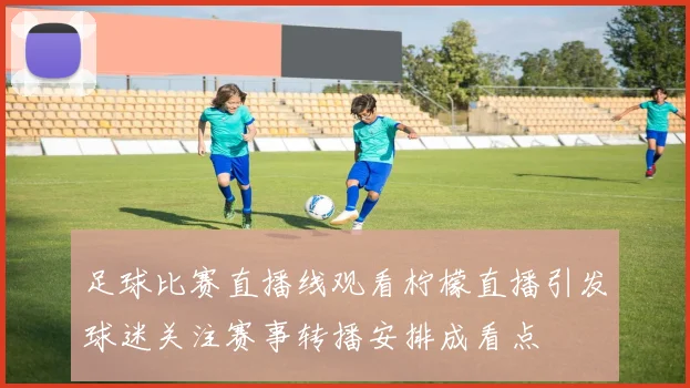 足球比赛直播线观看柠檬直播引发球迷关注赛事转播安排成看点