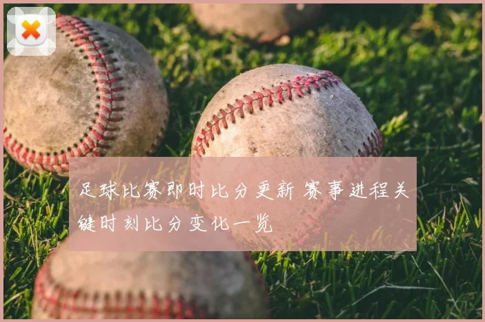 足球比赛即时比分更新 赛事进程关键时刻比分变化一览