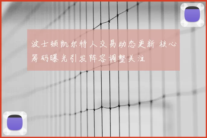 波士顿凯尔特人交易动态更新 核心筹码曝光引发阵容调整关注