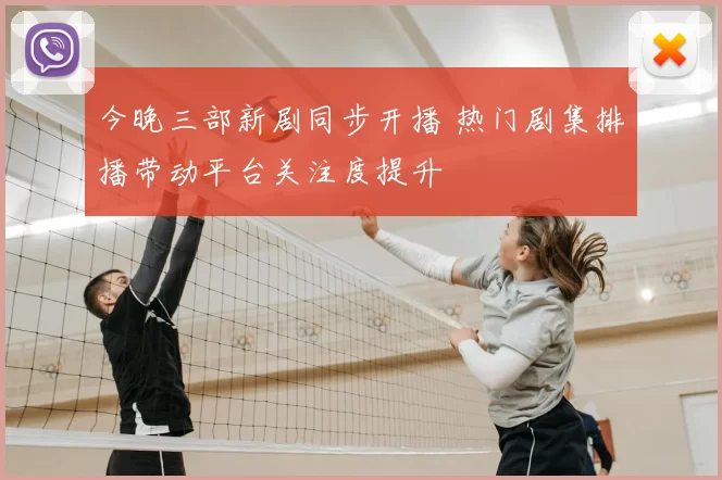 今晚三部新剧同步开播 热门剧集排播带动平台关注度提升