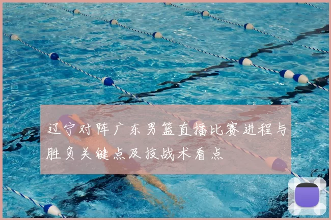 辽宁对阵广东男篮直播比赛进程与胜负关键点及技战术看点