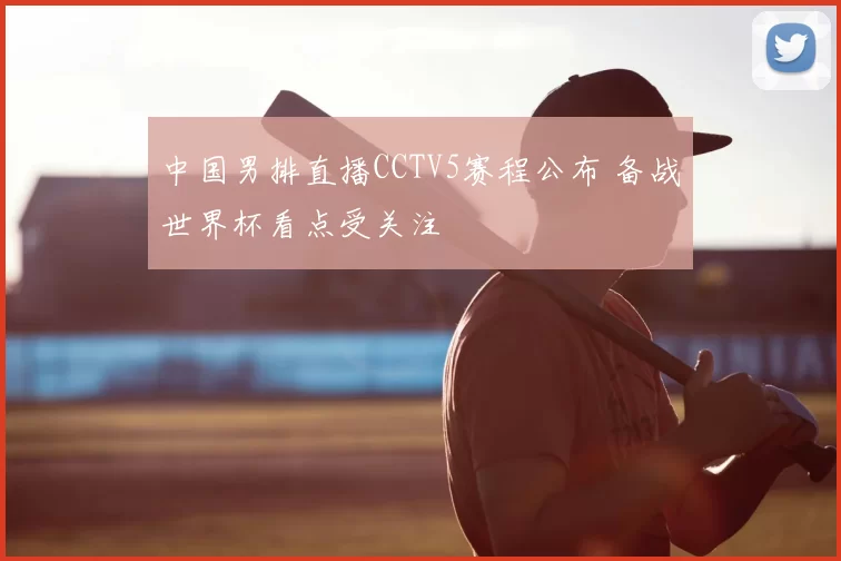 中国男排直播CCTV5赛程公布 备战世界杯看点受关注