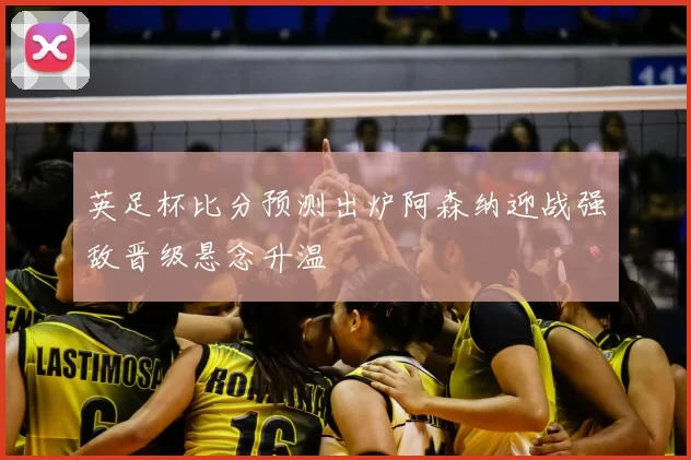 英足杯比分预测出炉阿森纳迎战强敌晋级悬念升温