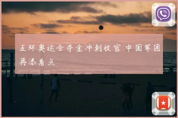 五环奥运会夺金冲刺收官 中国军团再添看点