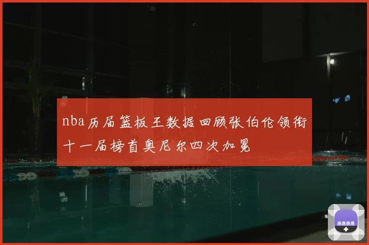 nba历届篮板王数据回顾张伯伦领衔十一届榜首奥尼尔四次加冕