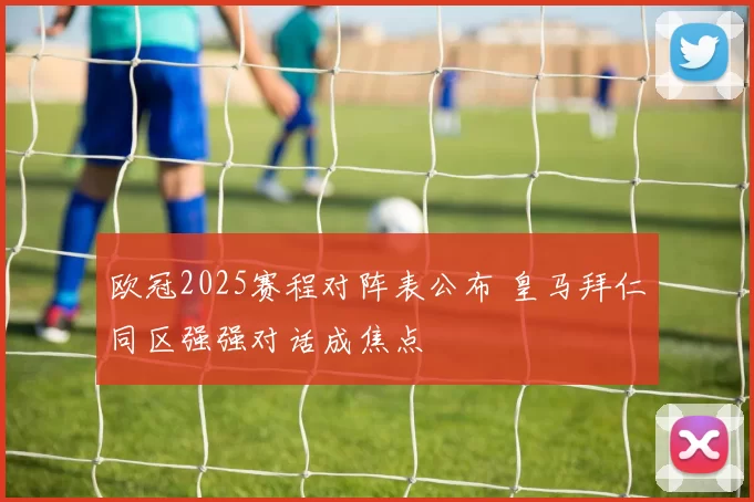 欧冠2025赛程对阵表公布 皇马拜仁同区强强对话成焦点