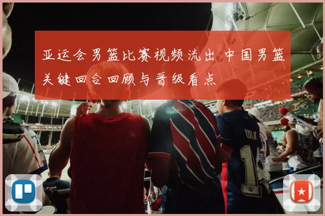 亚运会男篮比赛视频流出 中国男篮关键回合回顾与晋级看点