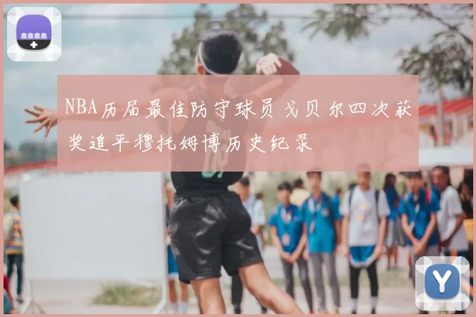 NBA历届最佳防守球员戈贝尔四次获奖追平穆托姆博历史纪录