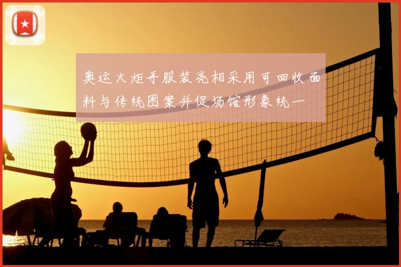 奥运火炬手服装亮相采用可回收面料与传统图案并促场馆形象统一