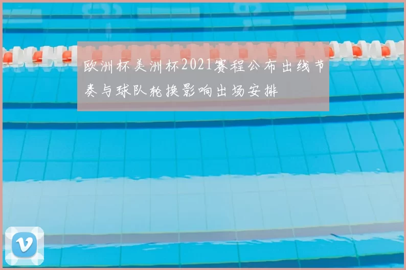 欧洲杯美洲杯2021赛程公布出线节奏与球队轮换影响出场安排