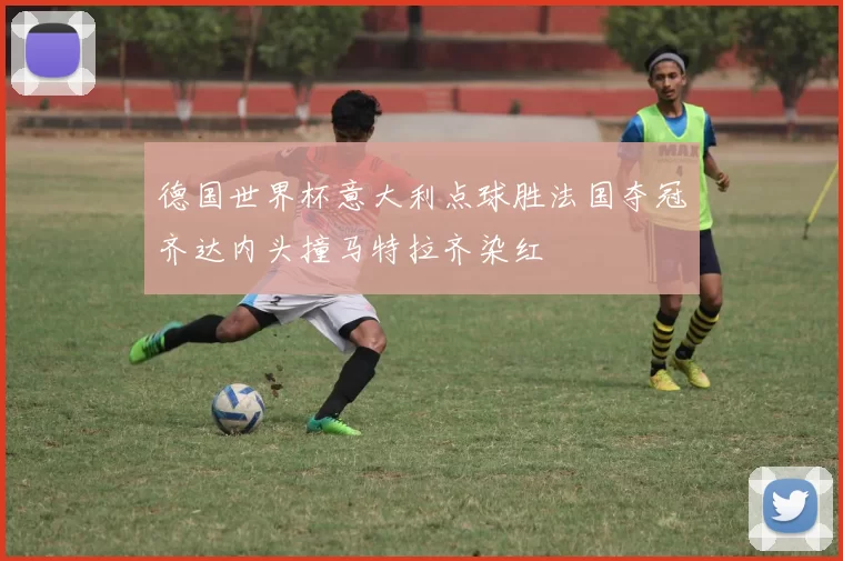 德国世界杯意大利点球胜法国夺冠齐达内头撞马特拉齐染红