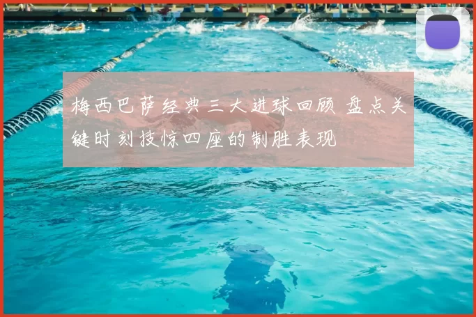 梅西巴萨经典三大进球回顾 盘点关键时刻技惊四座的制胜表现