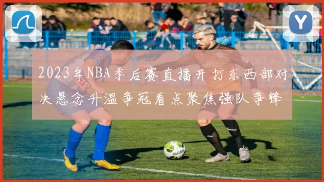 2023年NBA季后赛直播开打东西部对决悬念升温争冠看点聚焦强队争锋