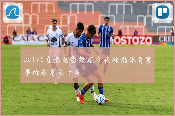 cctv6直播电影频道今夜转播体育赛事精彩看点十足