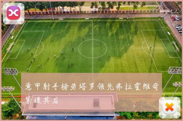 意甲射手榜劳塔罗领先弗拉霍维奇紧追其后