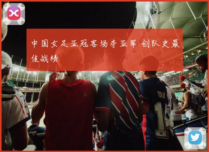 中国女足亚冠客场夺亚军 创队史最佳战绩