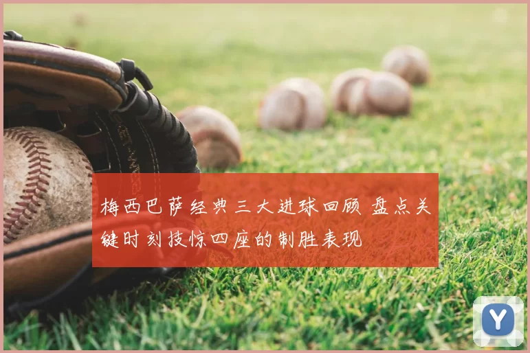 梅西巴萨经典三大进球回顾 盘点关键时刻技惊四座的制胜表现