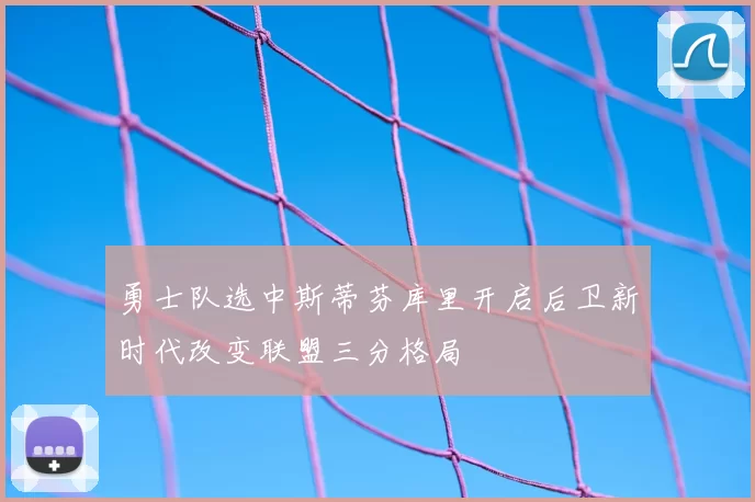 勇士队选中斯蒂芬库里开启后卫新时代改变联盟三分格局