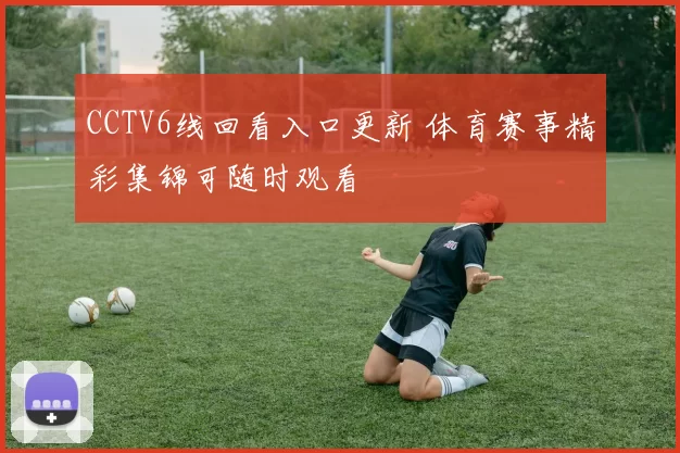 CCTV6线回看入口更新 体育赛事精彩集锦可随时观看