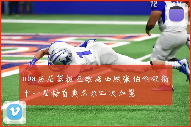 nba历届篮板王数据回顾张伯伦领衔十一届榜首奥尼尔四次加冕