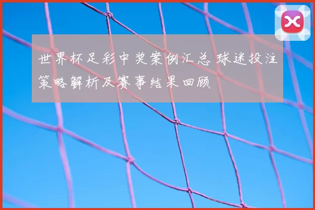 世界杯足彩中奖案例汇总 球迷投注策略解析及赛事结果回顾