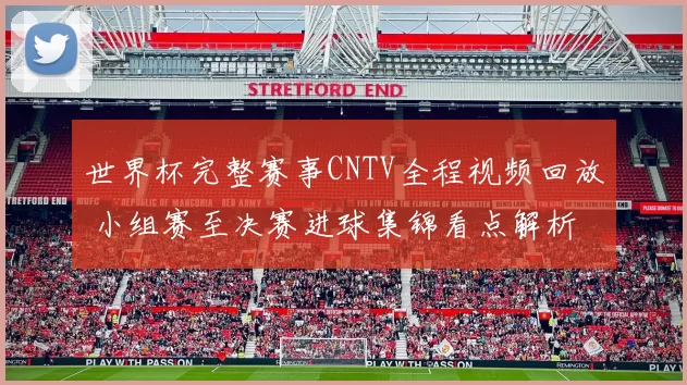 世界杯完整赛事CNTV全程视频回放 小组赛至决赛进球集锦看点解析