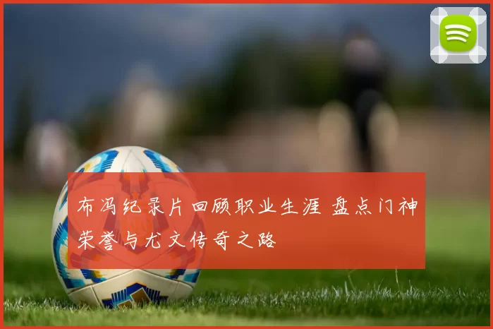 布冯纪录片回顾职业生涯 盘点门神荣誉与尤文传奇之路