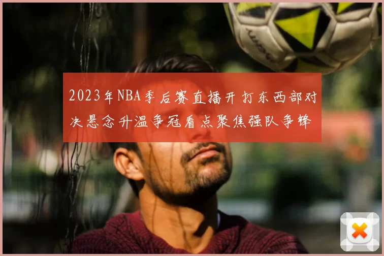 2023年NBA季后赛直播开打东西部对决悬念升温争冠看点聚焦强队争锋