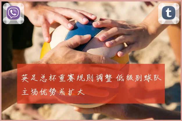 英足总杯重赛规则调整 低级别球队主场优势或扩大