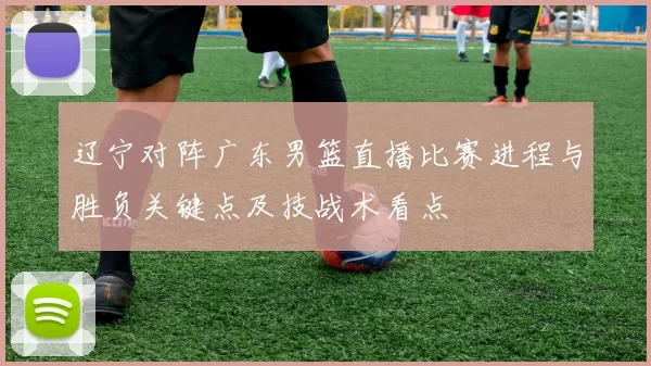 辽宁对阵广东男篮直播比赛进程与胜负关键点及技战术看点