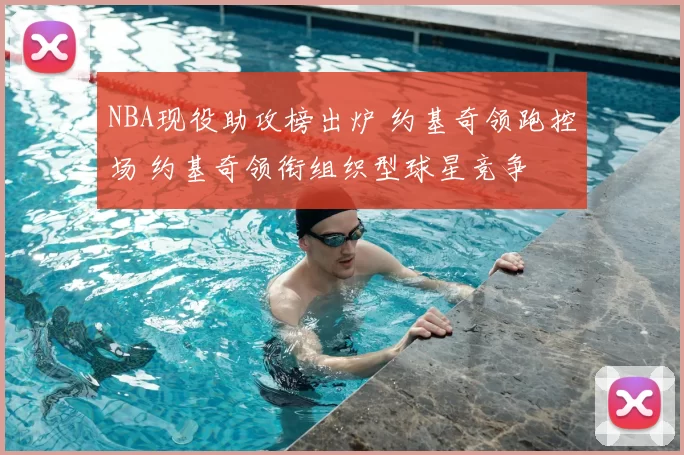 NBA现役助攻榜出炉 约基奇领跑控场 约基奇领衔组织型球星竞争