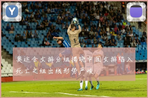 奥运会女排分组揭晓中国女排陷入死亡之组出线形势严峻