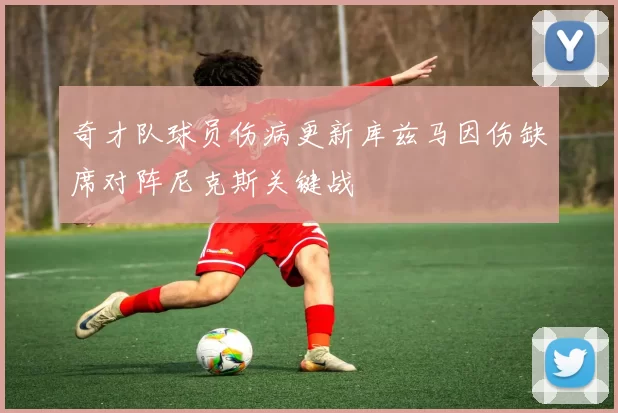奇才队球员伤病更新库兹马因伤缺席对阵尼克斯关键战
