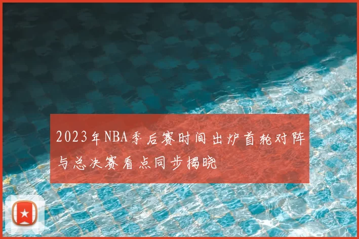 2023年NBA季后赛时间出炉首轮对阵与总决赛看点同步揭晓