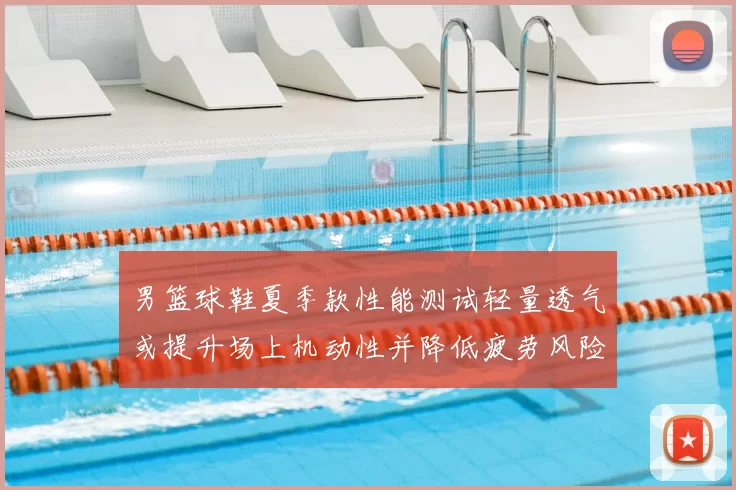 男篮球鞋夏季款性能测试轻量透气或提升场上机动性并降低疲劳风险
