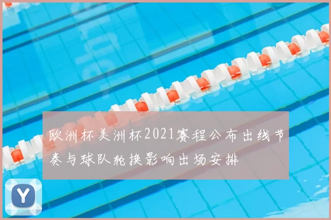 欧洲杯美洲杯2021赛程公布出线节奏与球队轮换影响出场安排