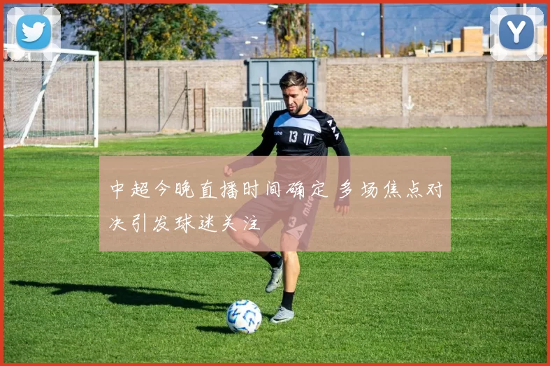 中超今晚直播时间确定 多场焦点对决引发球迷关注