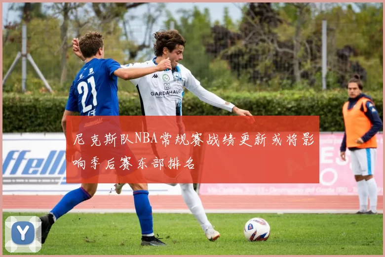 尼克斯队NBA常规赛战绩更新或将影响季后赛东部排名