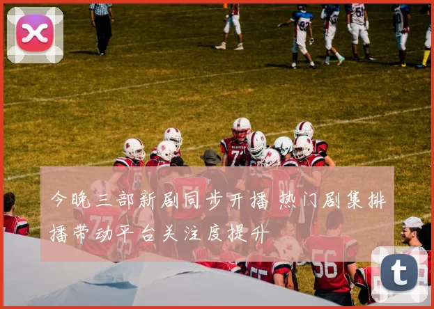 今晚三部新剧同步开播 热门剧集排播带动平台关注度提升