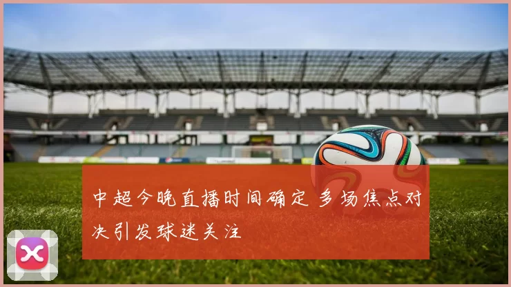 中超今晚直播时间确定 多场焦点对决引发球迷关注